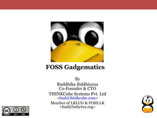 FOSS Gadgematics
           By
   Buddhika Siddhisena
    Co-Founder & CTO
THINKCube Systems Pvt. Ltd
   <bud@thinkcube.com>
 Member of LKLUG & FOSS.LK
    <bud@babytux.org>