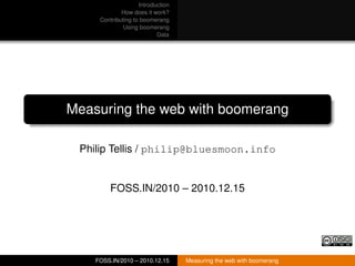 Introduction
             How does it work?
     Contributing to boomerang
              Using boomerang
                           Data




Measuring the web with boomerang

 Philip Tellis / philip@bluesmoon.info


         FOSS.IN/2010 – 2010.12.15




    FOSS.IN/2010 – 2010.12.15      Measuring the web with boomerang
 