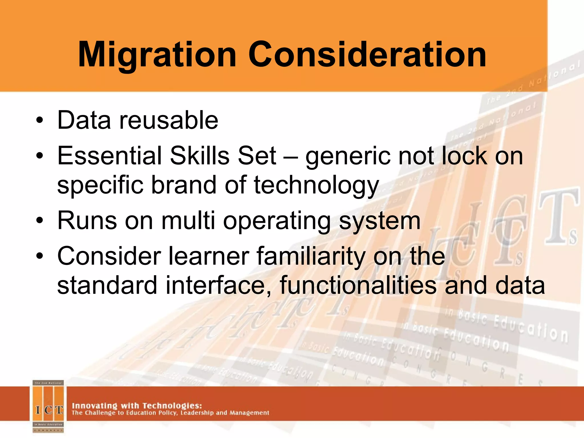 Migration Consideration Data reusable Essential Skills Set – generic not lock on specific brand of technology Runs on multi operating system Consider learner familiarity on the standard interface, functionalities and data 
