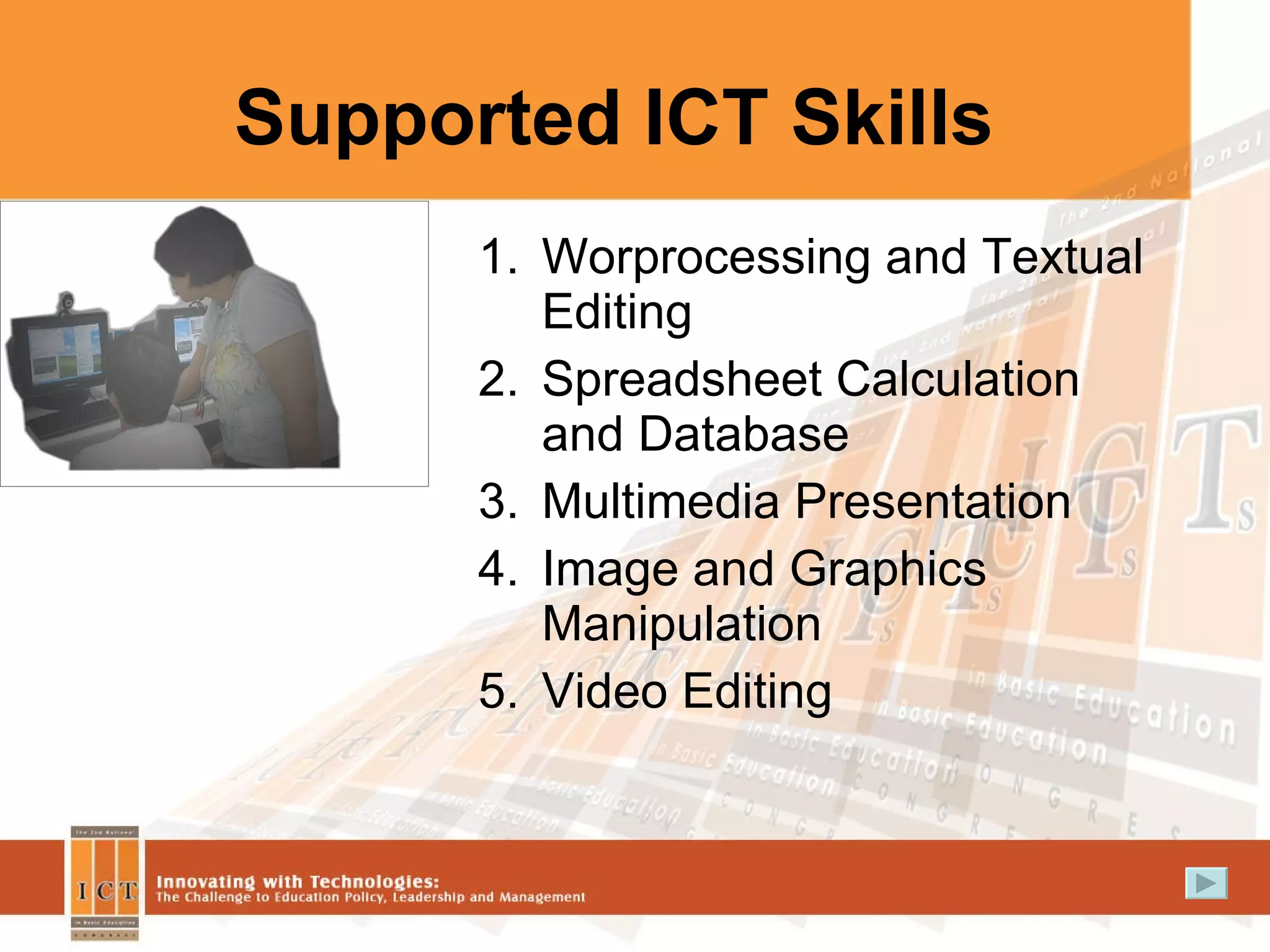 Supported ICT Skills Worprocessing and Textual Editing Spreadsheet Calculation and Database Multimedia Presentation Image and Graphics Manipulation Video Editing 