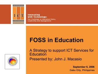 FOSS in Education A Strategy to support ICT Services for Education Presented by: John J. Macasio September 6, 2006 