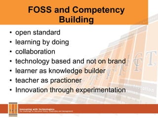 FOSS and Competency Building open standard learning by doing collaboration technology based and not on brand learner as knowledge builder teacher as practioner  Innovation through experimentation 