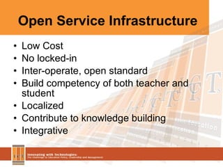 Open Service Infrastructure Low Cost No locked-in Inter-operate, open standard Build competency of both teacher and student Localized Contribute to knowledge building Integrative 