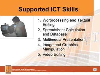 Supported ICT Skills Worprocessing and Textual Editing Spreadsheet Calculation and Database Multimedia Presentation Image and Graphics Manipulation Video Editing 