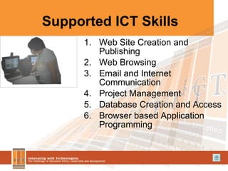 Supported ICT Skills Web Site Creation and Publishing Web Browsing  Email and Internet Communication Project Management Database Creation and Access Browser based Application Programming 
