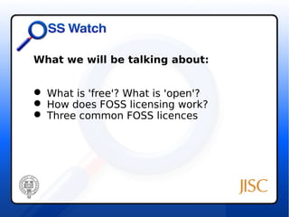 What we will be talking about: 
 What is 'free'? What is 'open'? 
 How does FOSS licensing work? 
 Three common FOSS licences 
 
