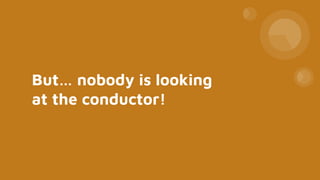 But… nobody is looking
at the conductor!
 