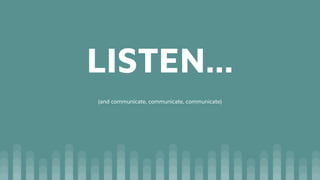 LISTEN...
(and communicate, communicate, communicate)
 