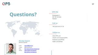 OP5 HQ
Norgegatan 2
SE-164 32 Kista
Sweden
+46 (0)8 58 83 01 00
www.OP5.com
inkedin.com/company/OP5/
facebook.com/OP5ab
twitter.com/OP5ab
Call us
Follow us
Nicolas Seyvet
Backend Engineer
Email nseyvet@op5.com
Twitter: @NicolasSeyvet
Blog: http://babounehacks.blogspot.se/
Github: https://github.com/nseyvet
https://github.com/baboune
Questions?
 