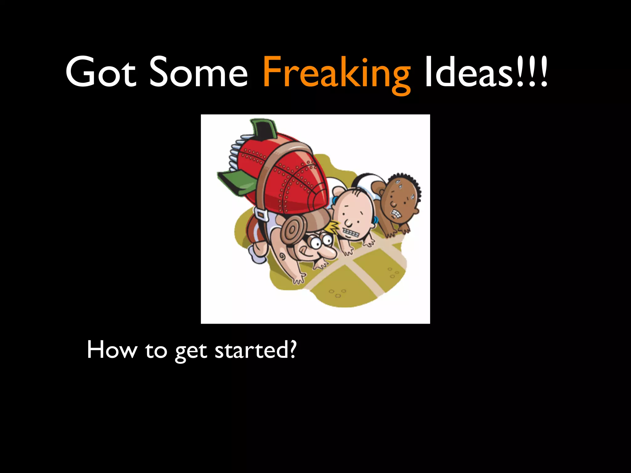 Got Some Freaking Ideas!!!




 How to get started?
 