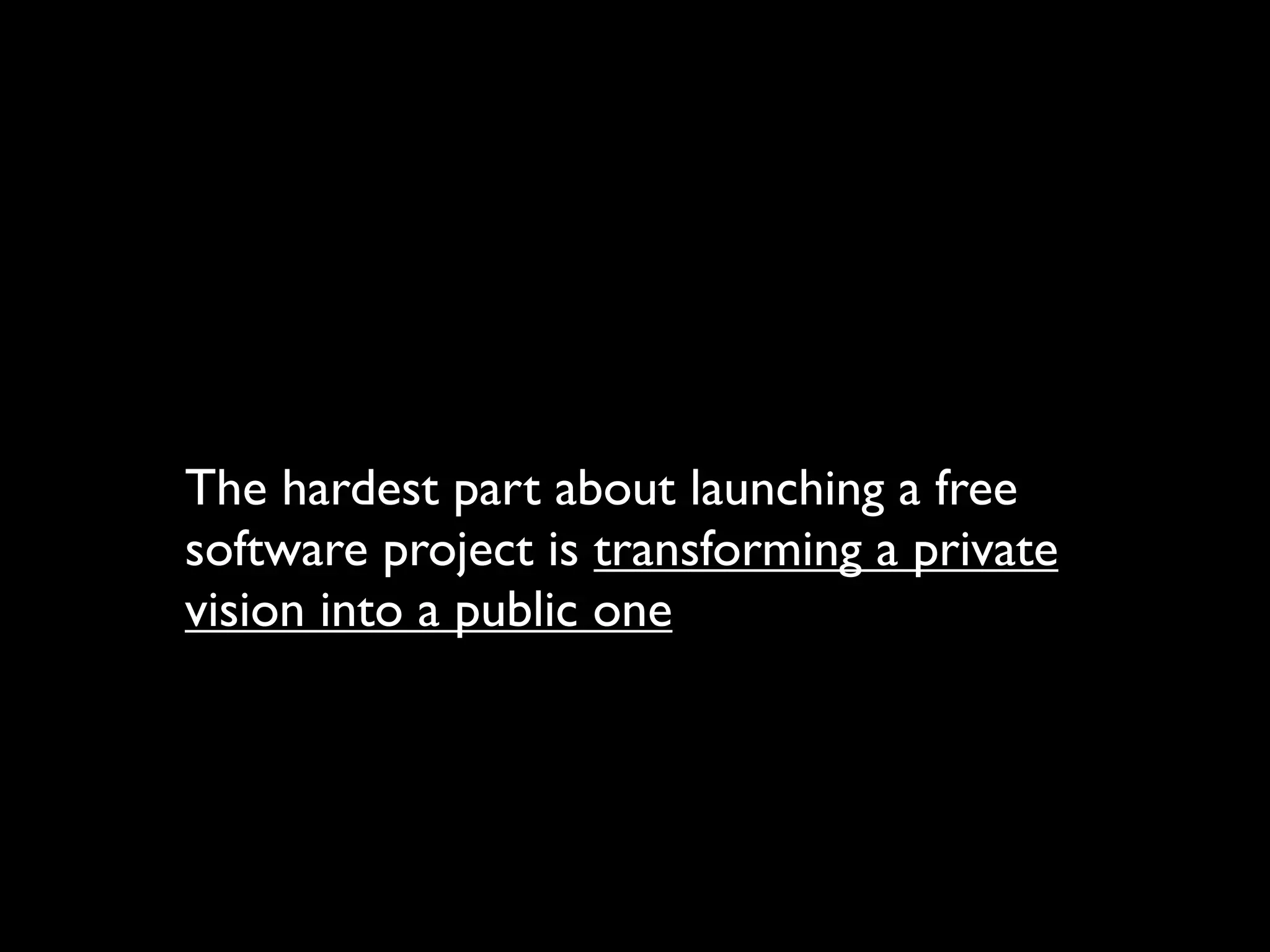 The hardest part about launching a free
software project is transforming a private
vision into a public one
 