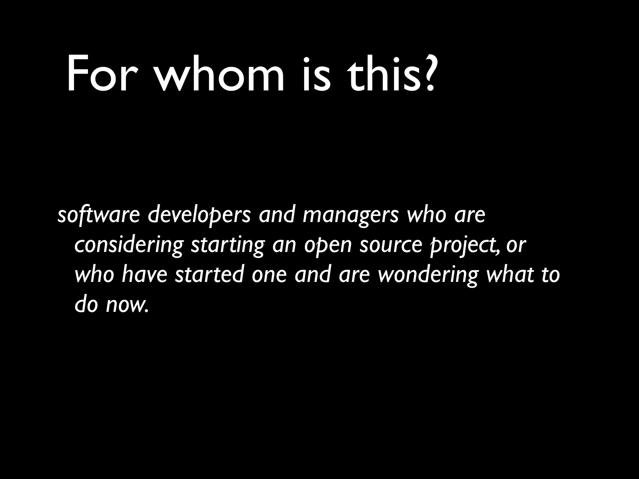 For whom is this?

software developers and managers who are
  considering starting an open source project, or
  who have started one and are wondering what to
  do now.
 