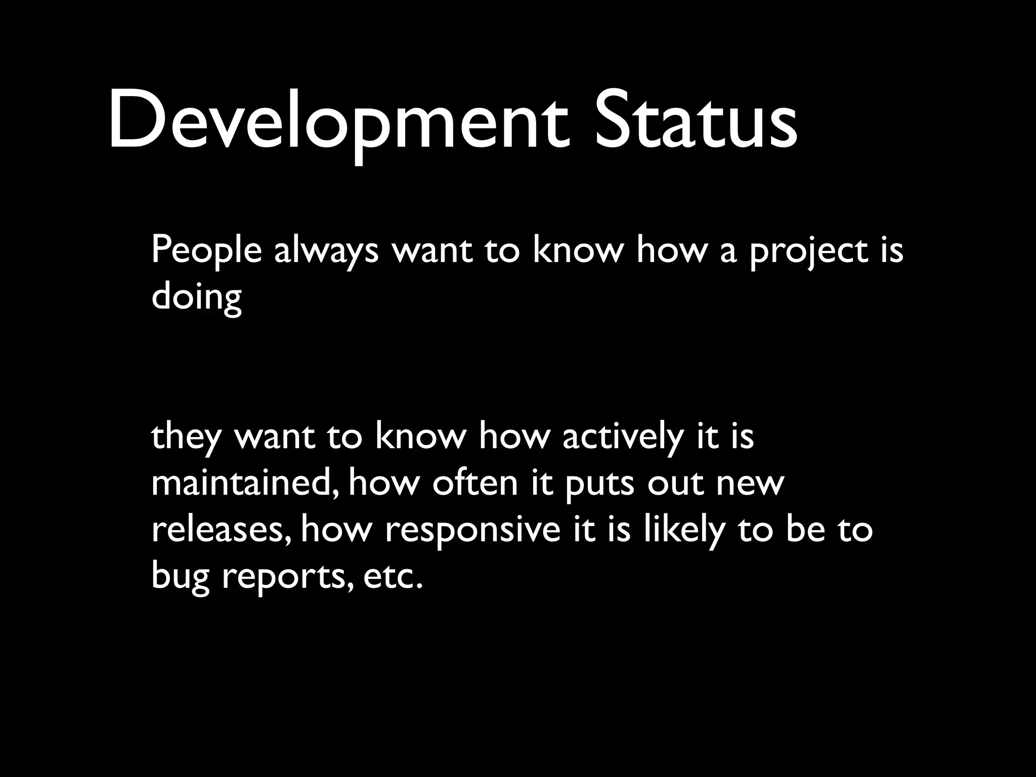 Development Status
 People always want to know how a project is
 doing


 they want to know how actively it is
 maintained, how often it puts out new
 releases, how responsive it is likely to be to
 bug reports, etc.
 