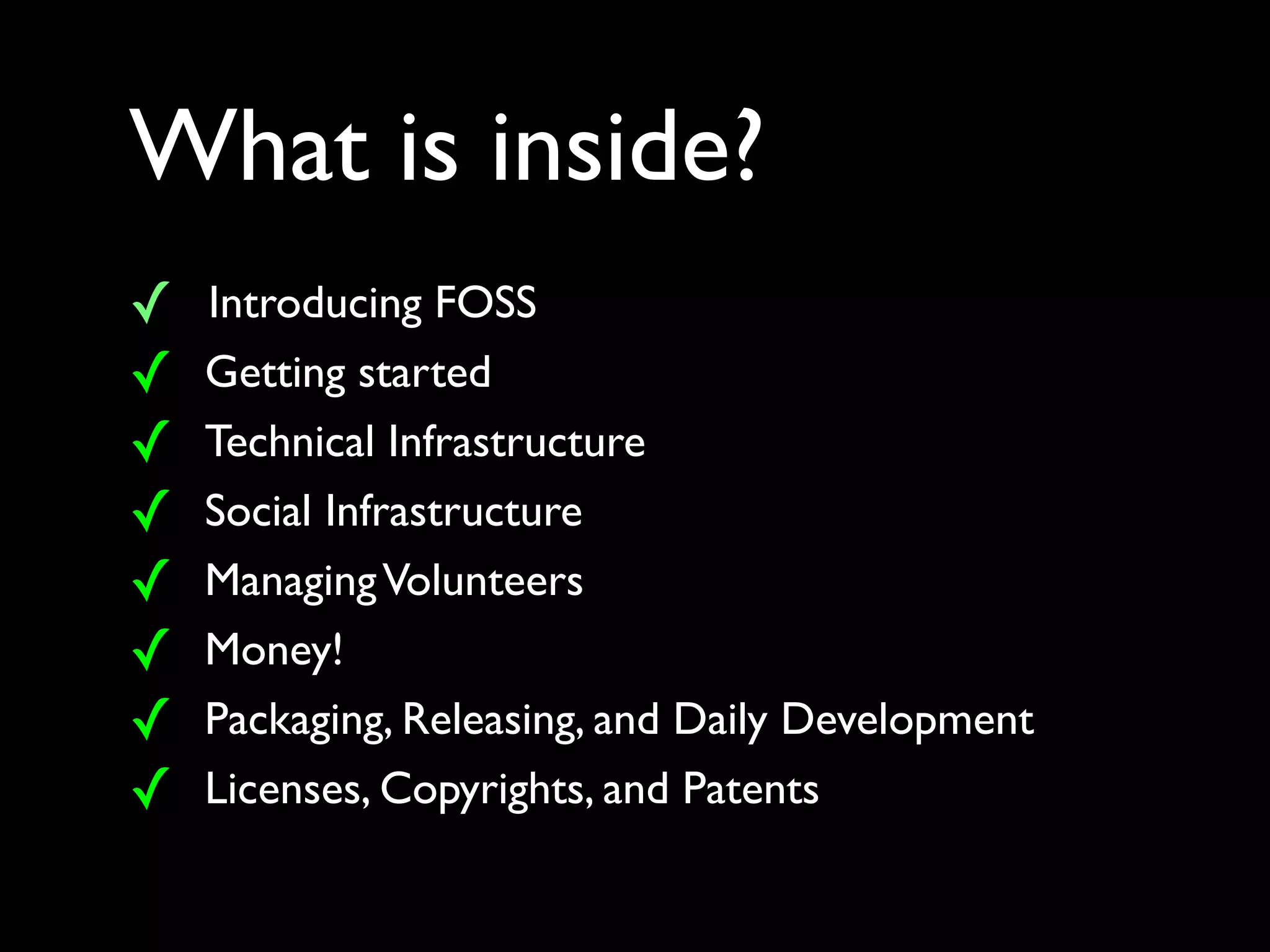 What is inside?
✓   Introducing FOSS
✓   Getting started
✓   Technical Infrastructure
✓   Social Infrastructure
✓   Managing Volunteers
✓   Money!
✓   Packaging, Releasing, and Daily Development
✓   Licenses, Copyrights, and Patents
 