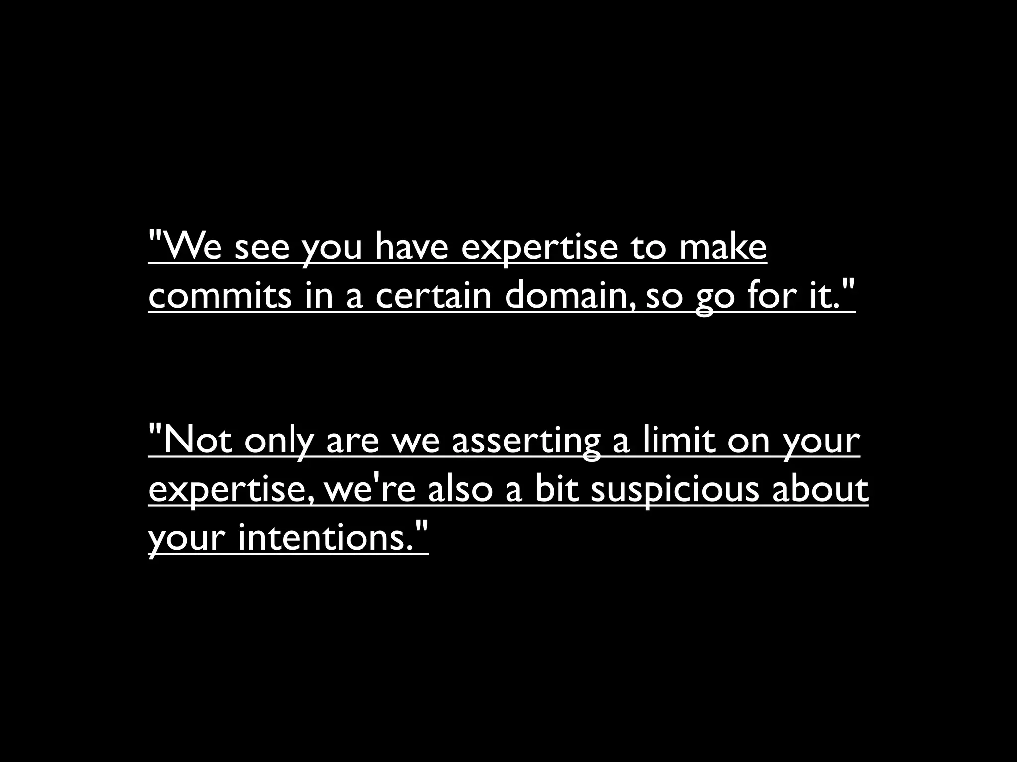 "We see you have expertise to make
commits in a certain domain, so go for it."


"Not only are we asserting a limit on your
expertise, we're also a bit suspicious about
your intentions."
 