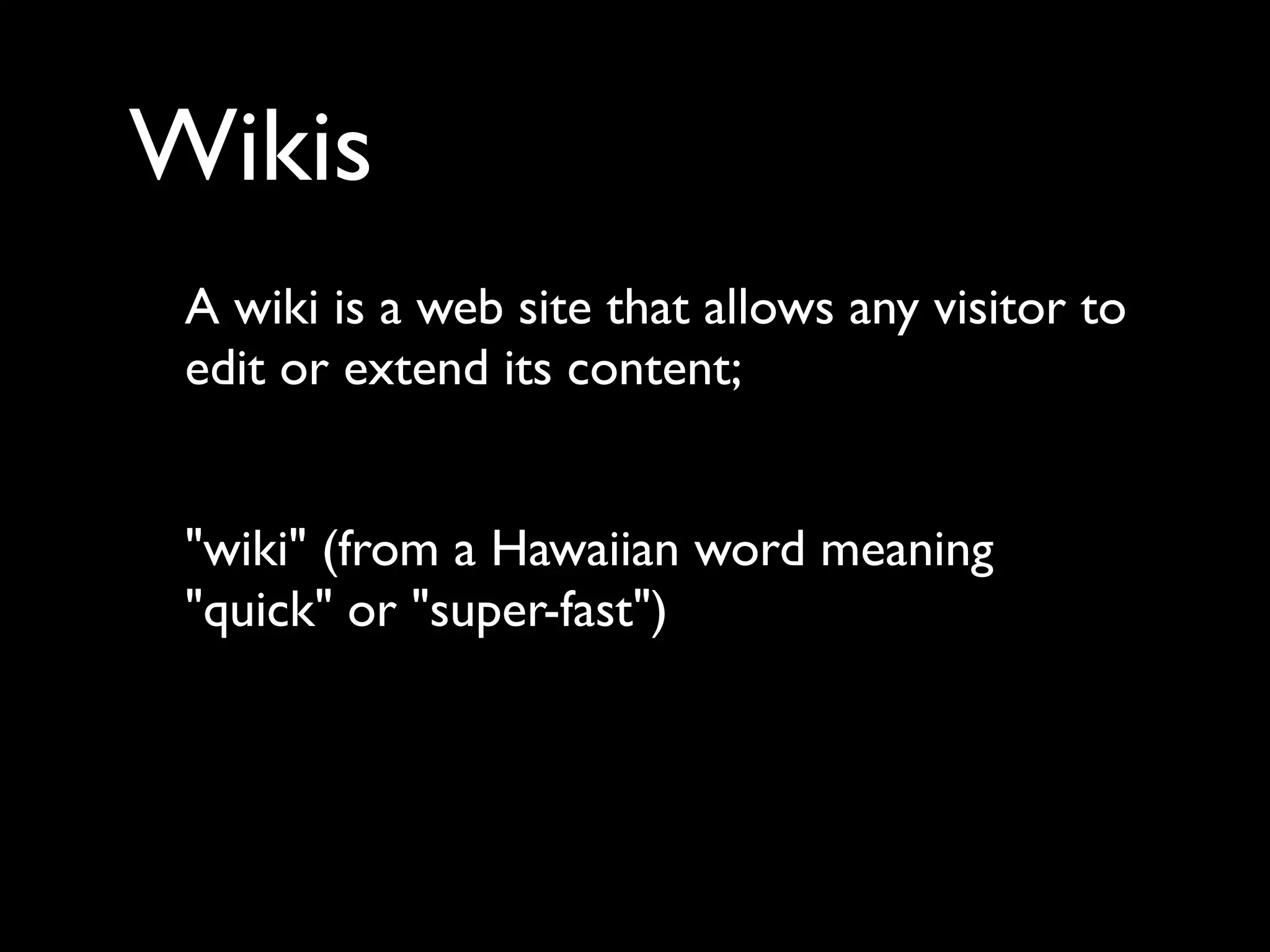Wikis
 A wiki is a web site that allows any visitor to
 edit or extend its content;


 "wiki" (from a Hawaiian word meaning
 "quick" or "super-fast")
 