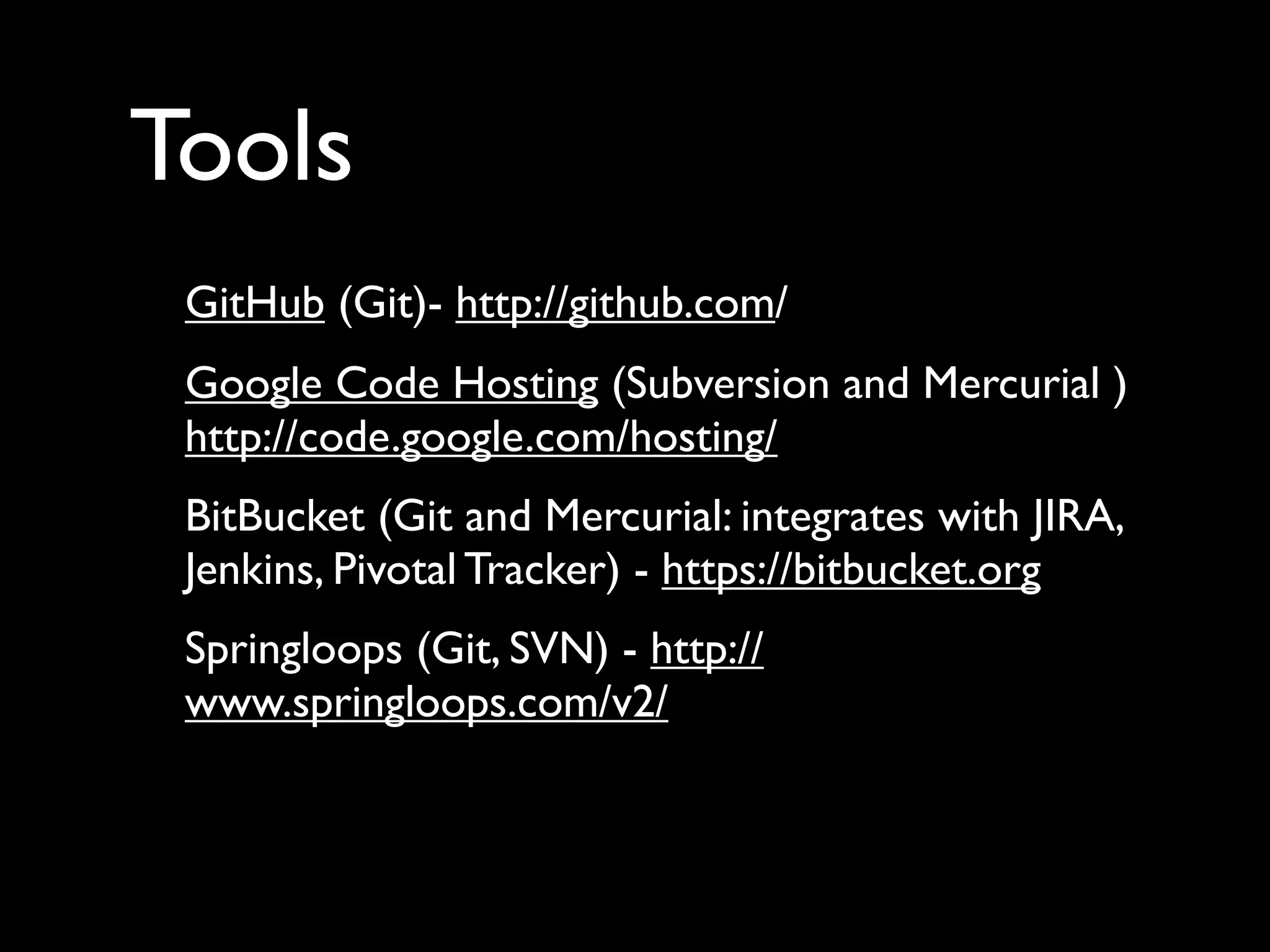 Tools
 GitHub (Git)- http://github.com/
 Google Code Hosting (Subversion and Mercurial )
 http://code.google.com/hosting/
 BitBucket (Git and Mercurial: integrates with JIRA,
 Jenkins, Pivotal Tracker) - https://bitbucket.org
 Springloops (Git, SVN) - http://
 www.springloops.com/v2/
 