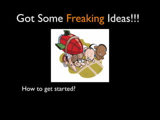 Got Some Freaking Ideas!!!




 How to get started?
 