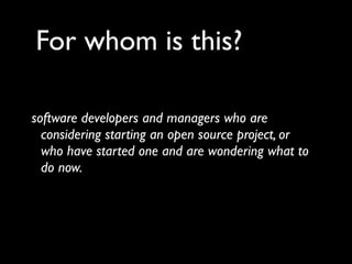 For whom is this?

software developers and managers who are
  considering starting an open source project, or
  who have started one and are wondering what to
  do now.
 