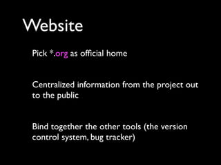 Website	

 Pick *.org as ofﬁcial home


 Centralized information from the project out
 to the public


 Bind together the other tools (the version
 control system, bug tracker)
 
