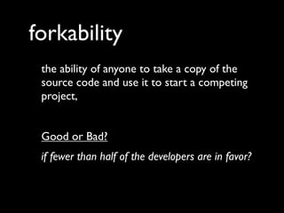 forkability
 the ability of anyone to take a copy of the
 source code and use it to start a competing
 project,


 Good or Bad?
 if fewer than half of the developers are in favor?
 
