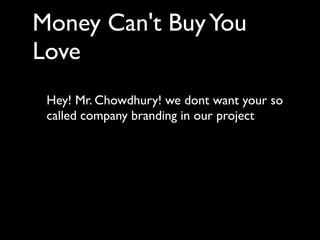 Money Can't Buy You
Love
 Hey! Mr. Chowdhury! we dont want your so
 called company branding in our project
 