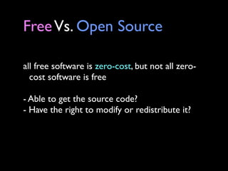 Free Vs. Open Source

all free software is zero-cost, but not all zero-
  cost software is free

- Able to get the source code?
- Have the right to modify or redistribute it?
 