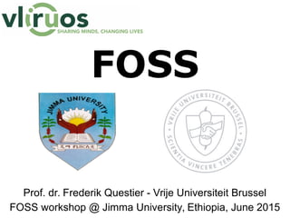 FOSS
Free & Open Source software
Prof. dr. Frederik Questier - Vrije Universiteit Brussel
Presented at:
Moi University, Kenya, 02/2015
Jimma University, Ethiopia, 06/2015
Arba Minch University, Ethiopia, 03/2017
Bahir Dar University, Ethiopia, 04/2017
 