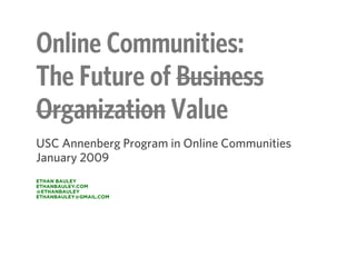 Online Communities:
The Future of Business
Organization Value
USC Annenberg Program in Online Communities
January 2009
ETHAN BAULEY
ETHANBAULEY.COM
@ETHANBAULEY
ETHANBAULEY@GMAIL.COM
 