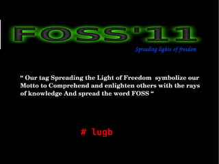 Spreading lights of freedom 



“ Our tag Spreading the Light of Freedom  symbolize our 
Motto to Comprehend and enlighten others with the rays 
of knowledge And spread the word FOSS “




                  # lugb
 