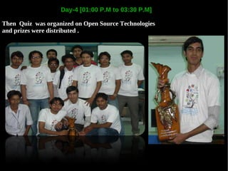 Day-4 [01:00 P.M to 03:30 P.M]

Then Quiz was organized on Open Source Technologies
and prizes were distributed .
 