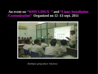 An event on “WHY LINUX ” and “Linux Installation
/Customization” Organized on 12 -13 sept. 2011




           Shashikant  giving talk on “why linux”
 