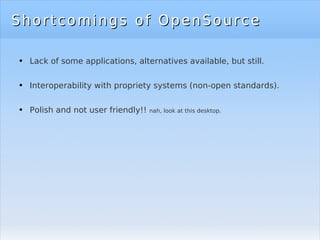 Shortcomings of OpenSource Lack of some applications, alternatives available, but still. Interoperability with propriety systems (non-open standards). Polish and not user friendly!!  nah, look at this desktop. 