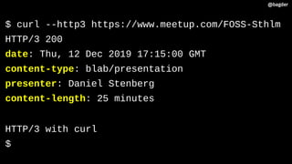 $ curl --http3 https://www.meetup.com/FOSS-Sthlm
HTTP/3 200
date: Thu, 12 Dec 2019 17:15:00 GMT
content-type: blab/presentation
presenter: Daniel Stenberg
content-length: 25 minutes
HTTP/3 with curl
$
@bagder@bagder
 