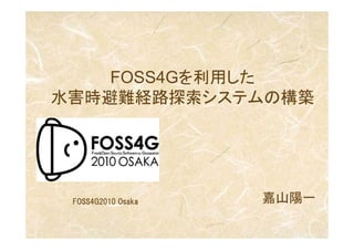FOSS4Gを利用した
水害時避難経路探索システムの構築




 FOSS4G2010 Osaka   嘉山陽一
 