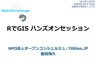 2012年11月5日
                    FOSS4G 2012 Tokyo
                   ＠東京大学柏キャンパス




RでGIS ハンズオンセッション


NPO法人オープンコンシェルジュ／OSGeo.JP
         星田侑久
 