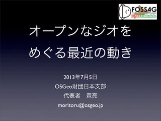 オープンなジオを
めぐる最近の動き
2013年7月5日
OSGeo財団日本支部
代表者 森亮
moritoru@osgeo.jp
 
