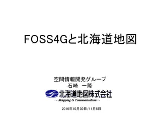 FOSS4Gと北海道地図
空間情報開発グループ
石崎 一隆
2016年10月30日/11月5日
 