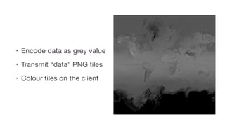 • Encode data as grey value

• Transmit “data” PNG tiles

• Colour tiles on the client
 