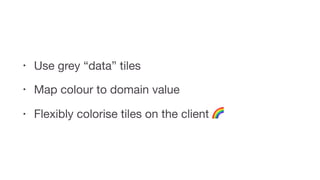 • Use grey “data” tiles

• Map colour to domain value

• Flexibly colorise tiles on the client 🌈
 