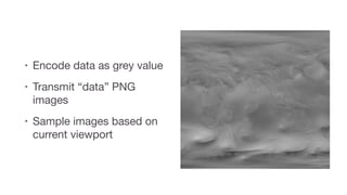 • Encode data as grey value

• Transmit “data” PNG
images

• Sample images based on
current viewport
 