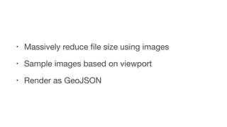 • Massively reduce ﬁle size using images

• Sample images based on viewport

• Render as GeoJSON
 