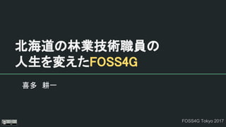 北海道の林業技術職員の
人生を変えたFOSS4G
喜多　耕一
FOSS4G Tokyo 2017
 