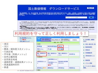 ・湖沼
・河川
・標高・傾斜度３次メッシュ
・行政区域
・平年値（気候メッシュ）
・自然公園地域
・自然保全地域
・道路密度・道路延長メッシュ
・高速道路時系列
・鉄道
利用規約を守って正しく利用しましょう！
 