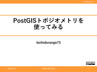 boiledorange73
PostGISトポジオメトリを
使ってみる
boiledorange73
2018/11/10 FOSS4G 2018 Tokyo 1
 