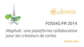 Maphub : une plateforme collaborative
pour les créateurs de cartes
ubimix.com
FOSS4G-FR 2014
 