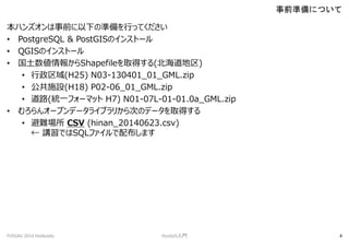 ϥ󥺥ǰ¤ΜʂФäƤ
? PostgreSQL & PostGISΥ󥹥ȩ`
? QGISΥ󥹥ȩ`
? 󤫤Shapefileȡä()
? (H25) N03-130401_01_GML.zip
? ʩO(H18) P02-06_01_GML.zip
? ·(yһե`ޥå H7) N01-07L-01-01.0a_GML.zip
? 󥪩`ץǩ`饤֥꤫ΤΥǩ`ȡä
? y CSV (hinan_20140623.csv)
 vǤSQLե䲼ޤ
ǰʂˤĤ
FOSS4G 2014 Hokkaido PostGIST 4
 