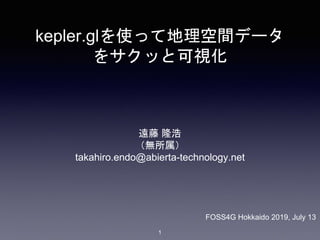 kepler.glを使って地理空間データ
をサクッと可視化
遠藤 隆浩
（無所属）
takahiro.endo@abierta-technology.net
1
FOSS4G Hokkaido 2019, July 13
 