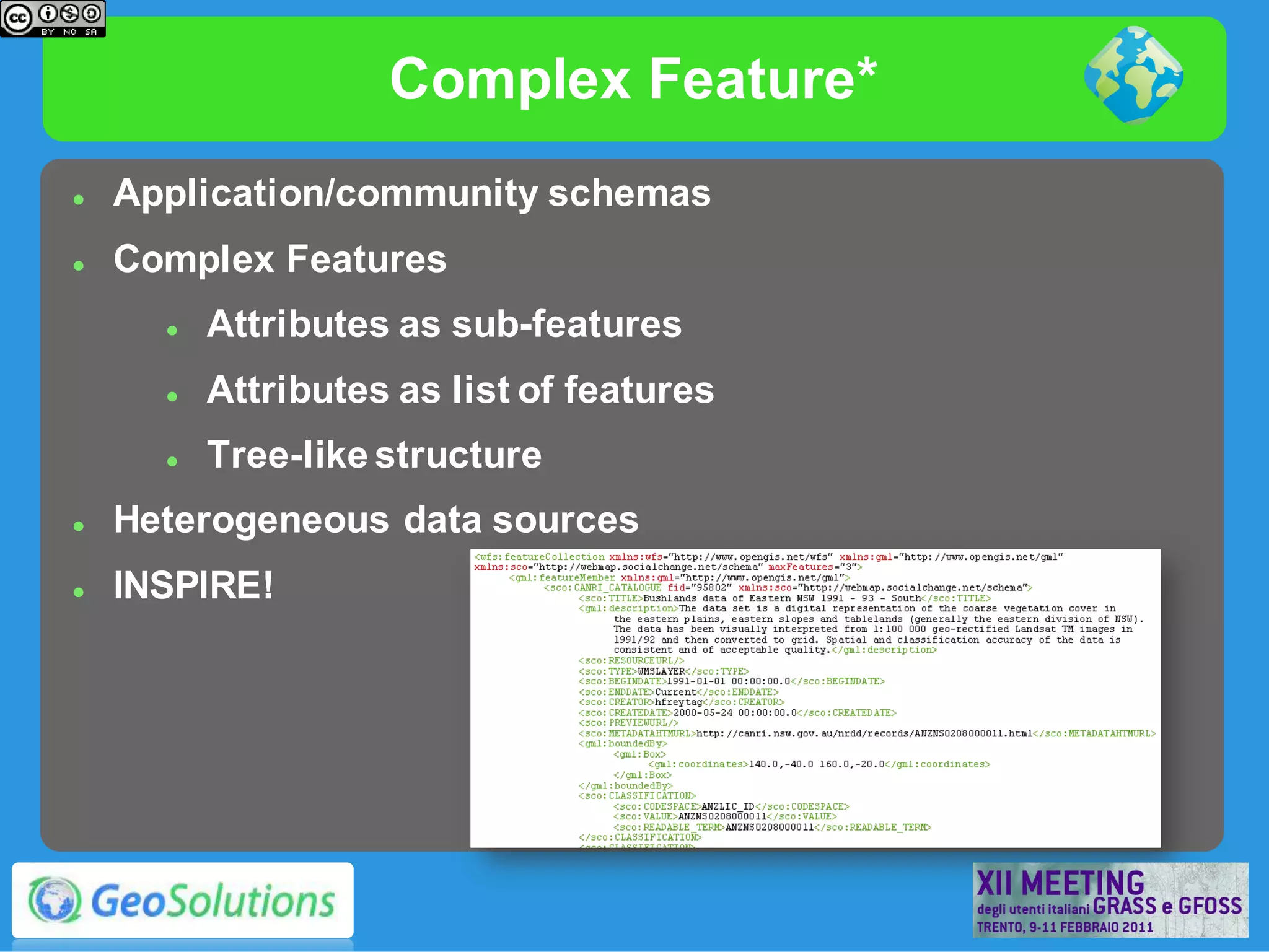 Complex Feature*
   Application/community schemas
   Complex Features
         Attributes as sub-features
         Attributes as list of features
         Tree-like structure
   Heterogeneous data sources
   INSPIRE!
 