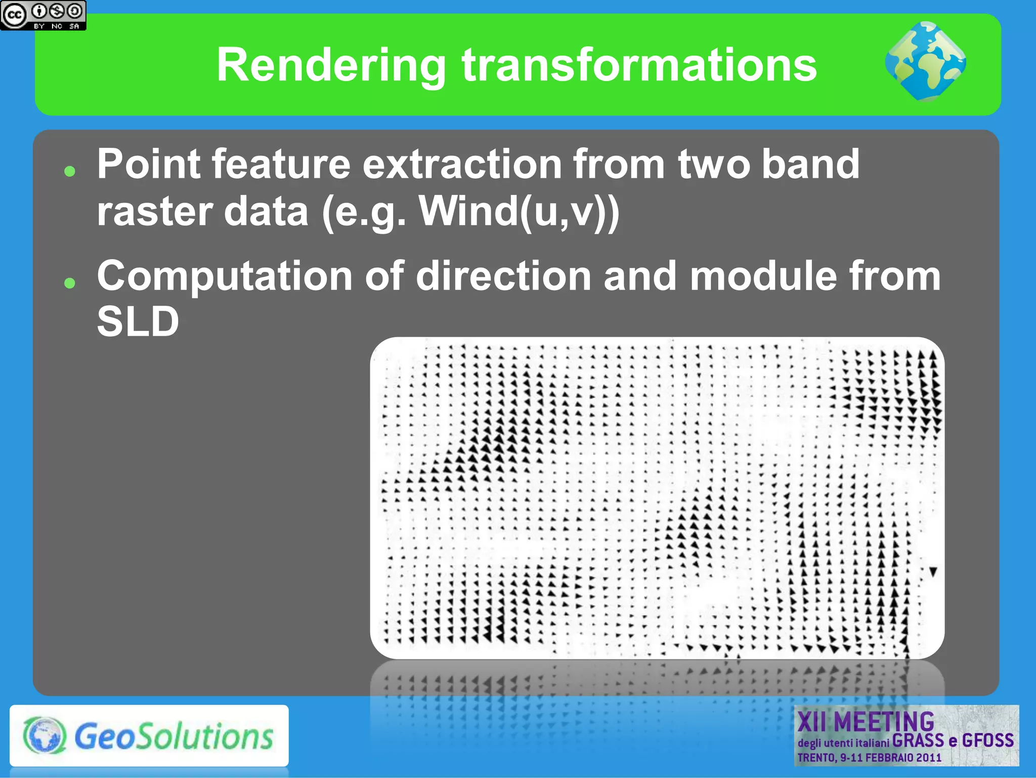 Rendering transformations

   Point feature extraction from two band
    raster data (e.g. Wind(u,v))
   Computation of direction and module from
    SLD
 
